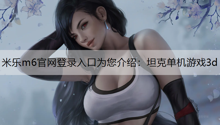 <strong>米乐m6官网登录入口为您介绍：坦克单机游戏3d</strong>
