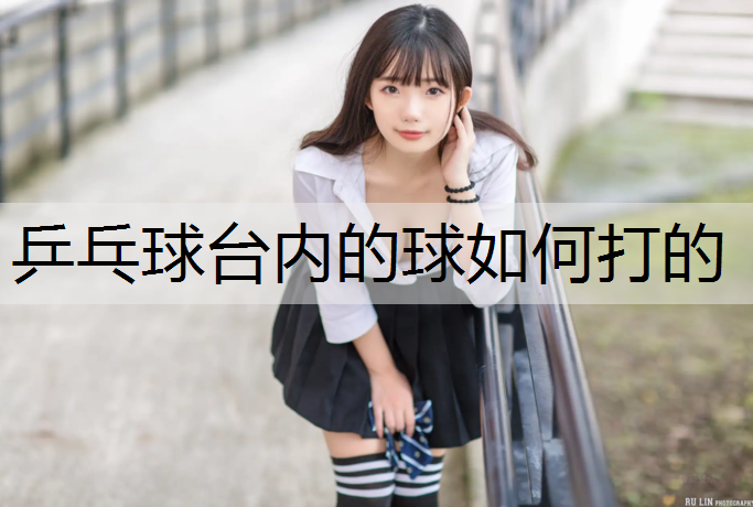 <strong>乒乓球台内的球如何打的</strong>