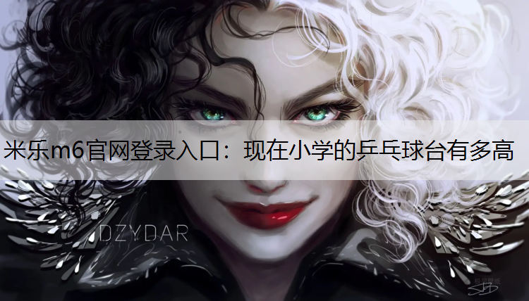 <strong>米乐m6官网登录入口：现在小学的乒乓球台有多高</strong>